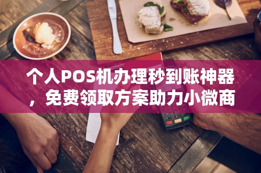 盂县个人POS机办理秒到账神器，免费领取方案助力小微商户稳定收款
