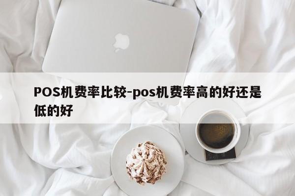 盂县POS机费率比较-pos机费率高的好还是低的好