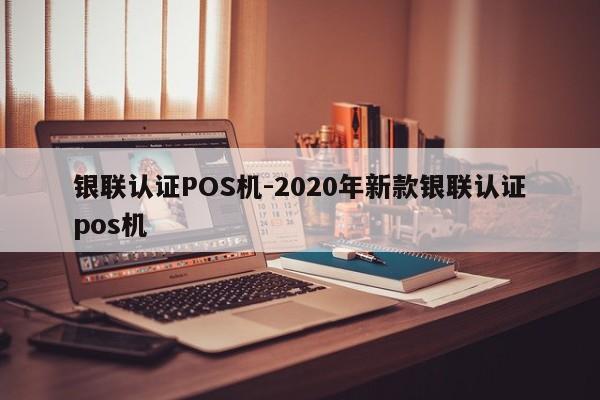 盂县银联认证POS机-2020年新款银联认证pos机